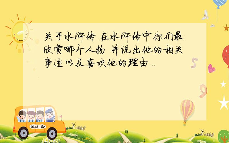 关于水浒传 在水浒传中你们最欣赏哪个人物 并说出他的相关事迹以及喜欢他的理由...