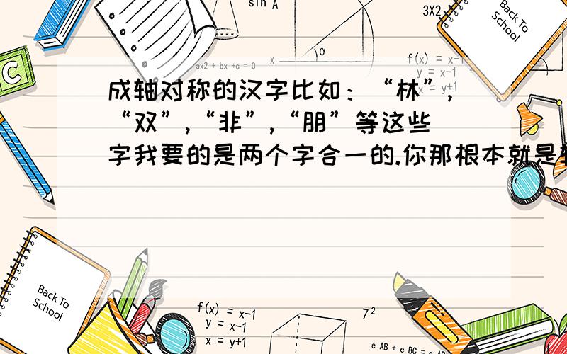 成轴对称的汉字比如：“林”,“双”,“非”,“朋”等这些字我要的是两个字合一的.你那根本就是轴对称图形.我要的成轴对称.