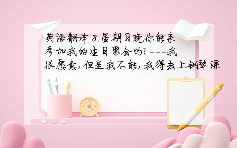 英语翻译 8.星期日晚你能来参加我的生日聚会吗?---我很愿意,但是我不能,我得去上钢琴课