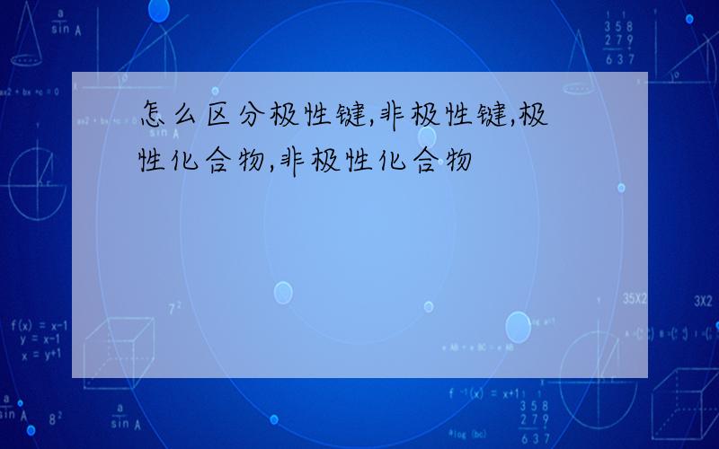 怎么区分极性键,非极性键,极性化合物,非极性化合物