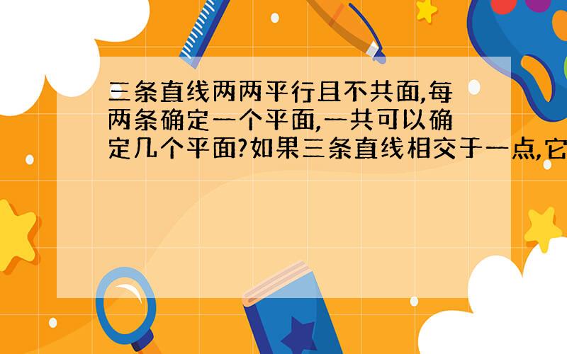 三条直线两两平行且不共面,每两条确定一个平面,一共可以确定几个平面?如果三条直线相交于一点,它们最多可以确定几个平面?