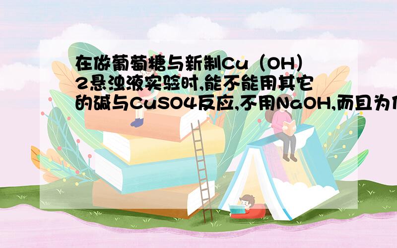 在做葡萄糖与新制Cu（OH）2悬浊液实验时,能不能用其它的碱与CuSO4反应,不用NaOH,而且为什么实验中一定要有氢氧