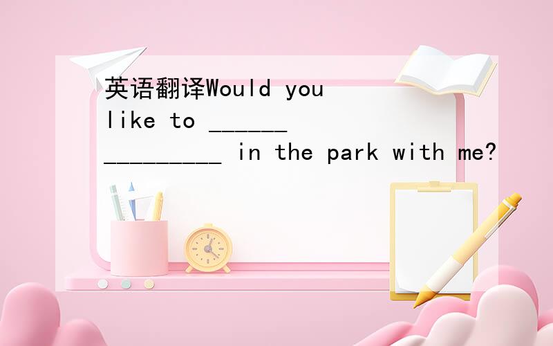 英语翻译Would you like to _______________ in the park with me?