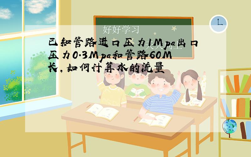 已知管路进口压力1Mpa出口压力0.3Mpa和管路60M长,如何计算水的流量