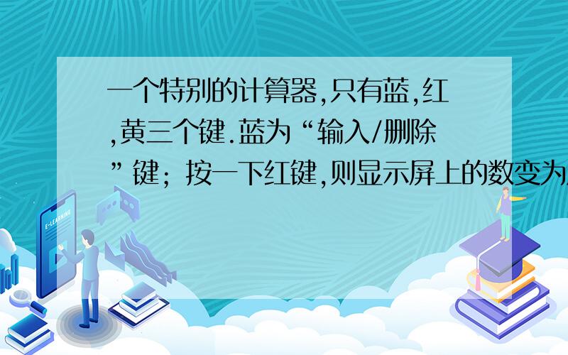 一个特别的计算器,只有蓝,红,黄三个键.蓝为“输入/删除”键；按一下红键,则显示屏上的数变为原来的两倍；按下黄键,则显示