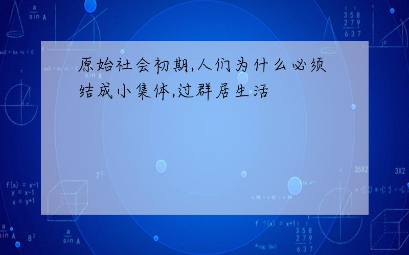 原始社会初期,人们为什么必须结成小集体,过群居生活