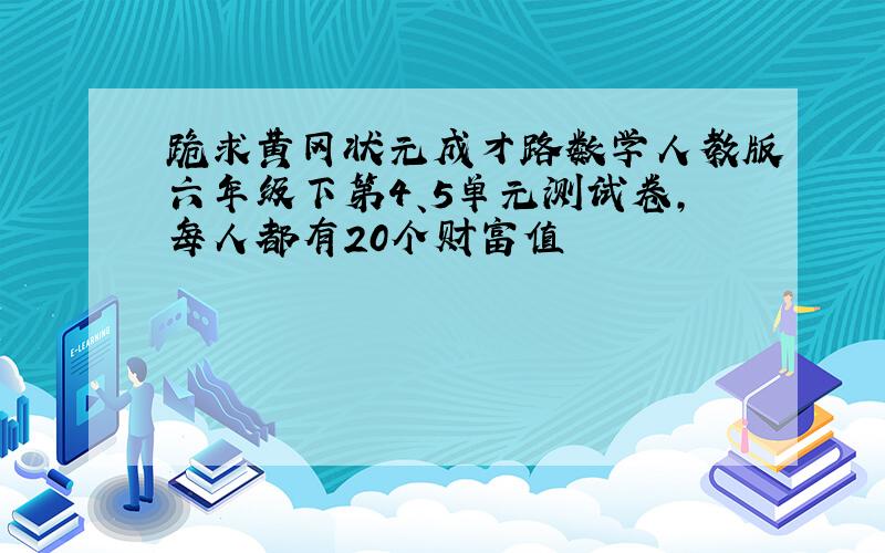 跪求黄冈状元成才路数学人教版六年级下第4、5单元测试卷,每人都有20个财富值