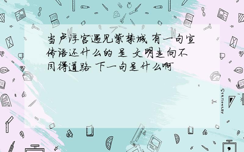 当卢浮宫遇见紫禁城 有一句宣传语还什么的 是 文明走向不同得道路 下一句是什么啊