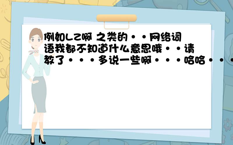 例如LZ啊 之类的··网络词语我都不知道什么意思哦··请教了···多说一些啊···哈哈···