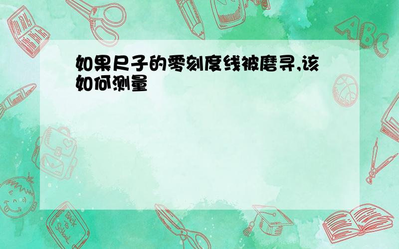 如果尺子的零刻度线被磨寻,该如何测量