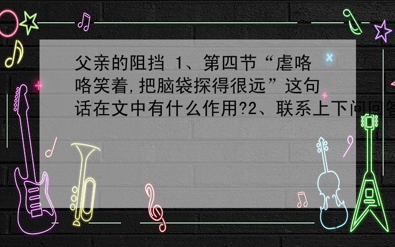 父亲的阻挡 1、第四节“虐咯咯笑着,把脑袋探得很远”这句话在文中有什么作用?2、联系上下问回答问题（1）他为何不看自己的