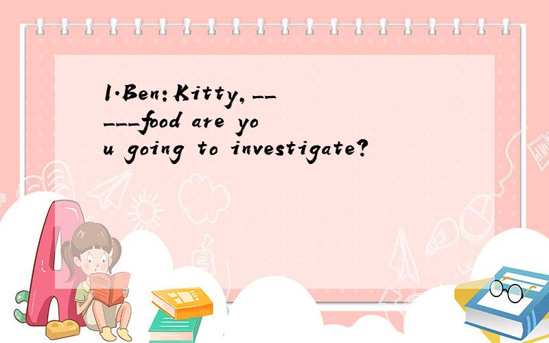 1.Ben:Kitty,_____food are you going to investigate?