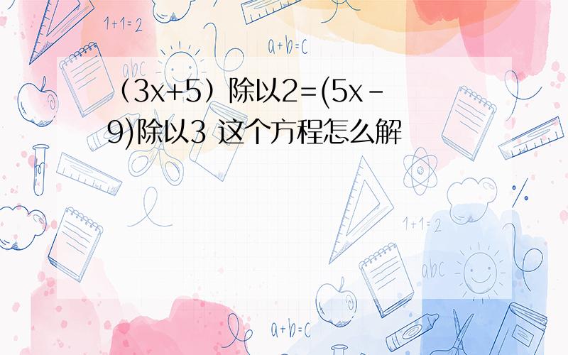 （3x+5）除以2=(5x-9)除以3 这个方程怎么解