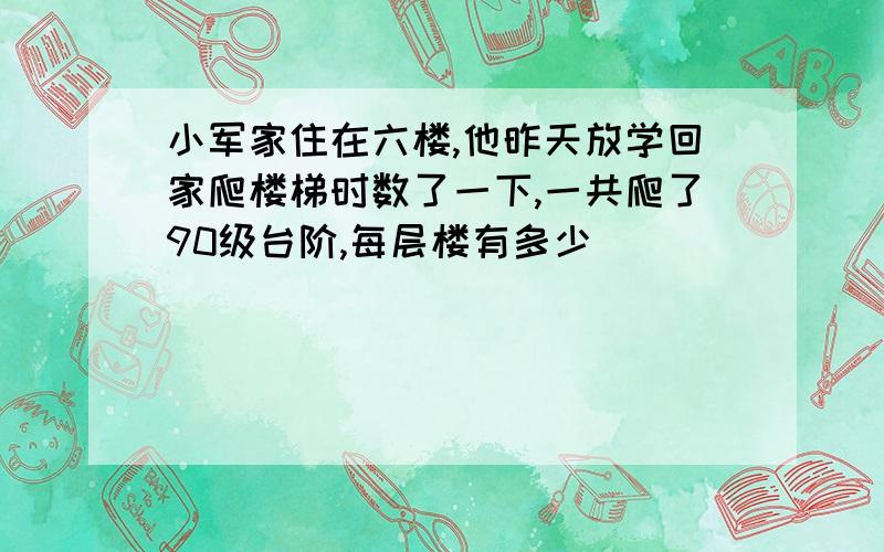 小军家住在六楼,他昨天放学回家爬楼梯时数了一下,一共爬了90级台阶,每层楼有多少