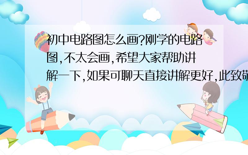 初中电路图怎么画?刚学的电路图,不太会画,希望大家帮助讲解一下,如果可聊天直接讲解更好,此致敬礼!