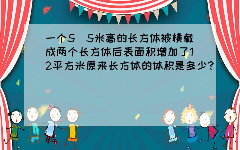 一个5．5米高的长方体被横截成两个长方体后表面积增加了12平方米原来长方体的体积是多少?