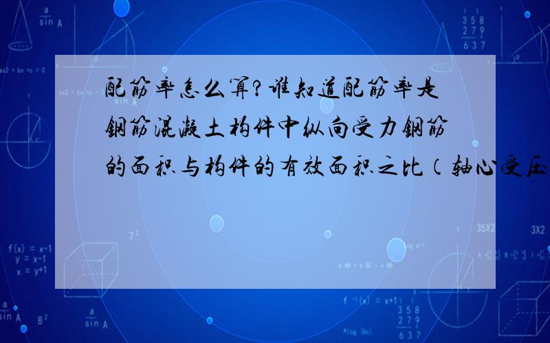 配筋率怎么算?谁知道配筋率是钢筋混凝土构件中纵向受力钢筋的面积与构件的有效面积之比（轴心受压构件为全截面的面积）这个全截