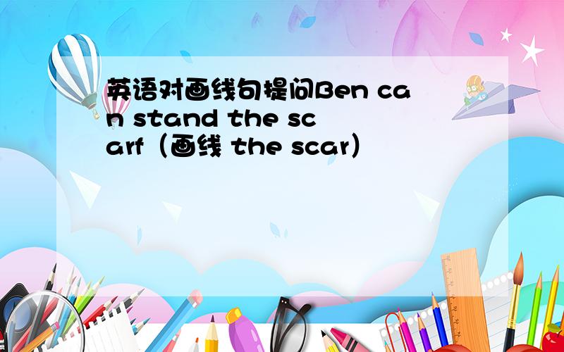 英语对画线句提问Ben can stand the scarf（画线 the scar）