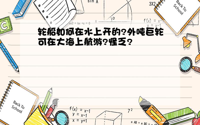 轮船如何在水上开的?外吨巨轮可在大海上航游?怪乏?