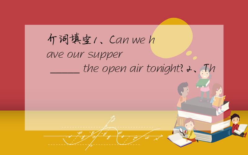 介词填空1、Can we have our supper _____ the open air tonight?2、Th