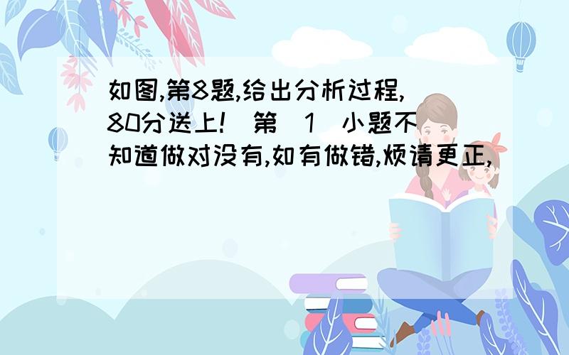 如图,第8题,给出分析过程,80分送上!（第（1）小题不知道做对没有,如有做错,烦请更正,）