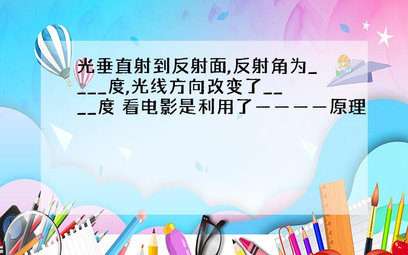 光垂直射到反射面,反射角为____度,光线方向改变了____度 看电影是利用了————原理