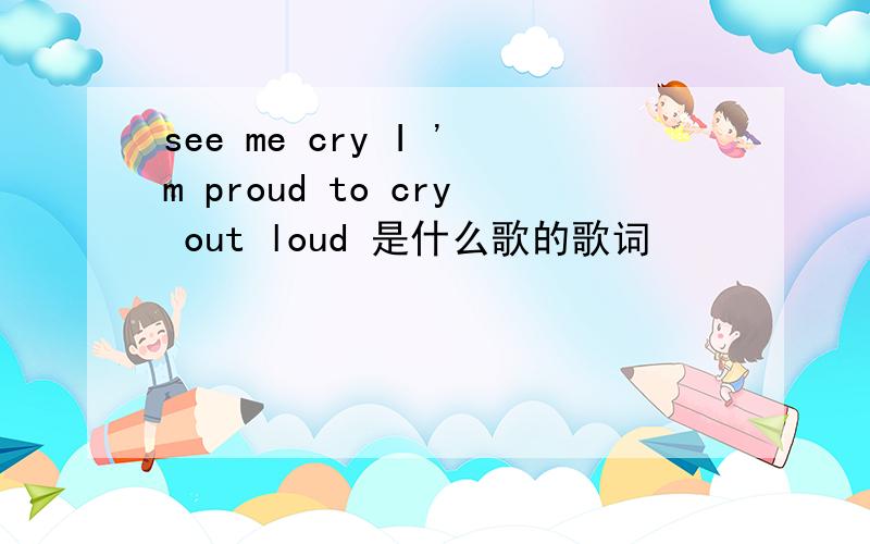 see me cry I 'm proud to cry out loud 是什么歌的歌词