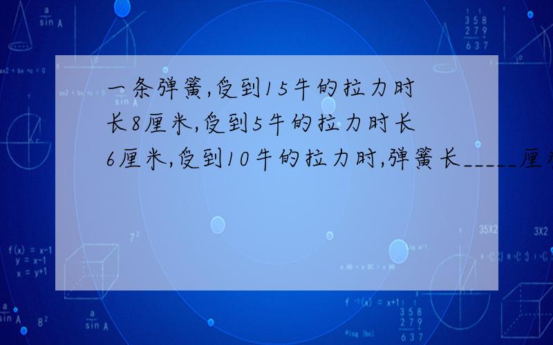 一条弹簧,受到15牛的拉力时长8厘米,受到5牛的拉力时长6厘米,受到10牛的拉力时,弹簧长_____厘米.