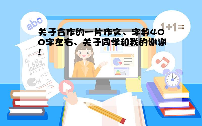 关于合作的一片作文、字数400字左右、关于同学和我的谢谢!