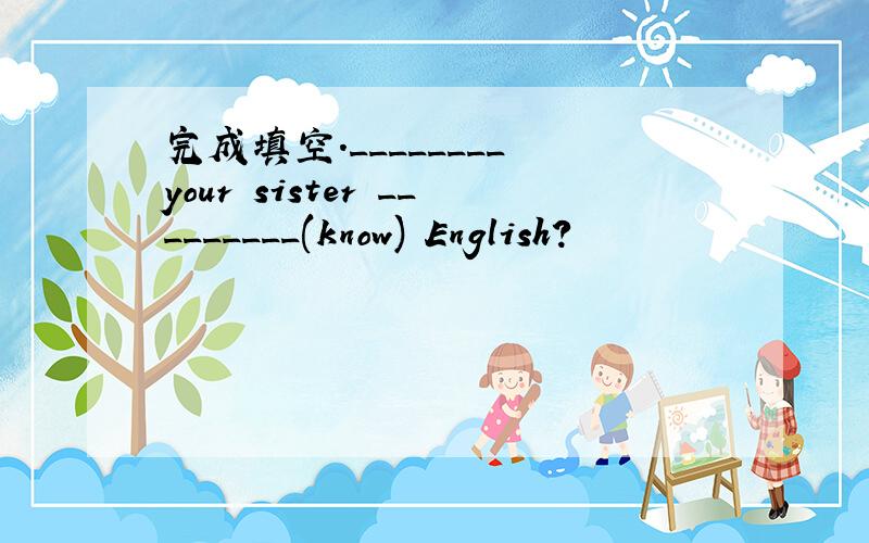 完成填空.________ your sister _________(know) English?