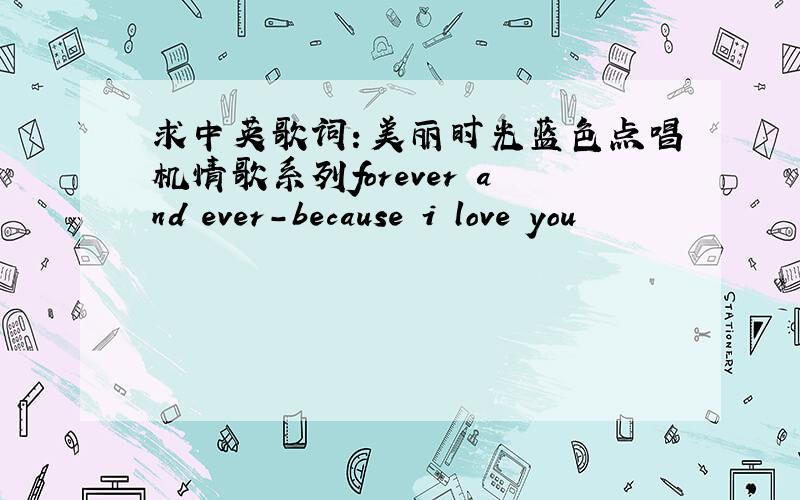 求中英歌词：美丽时光蓝色点唱机情歌系列forever and ever-because i love you