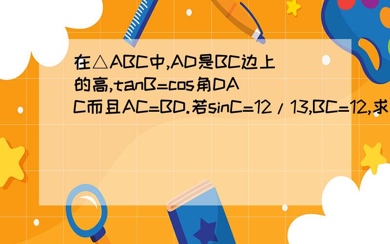 在△ABC中,AD是BC边上的高,tanB=cos角DAC而且AC=BD.若sinC=12/13,BC=12,求AD