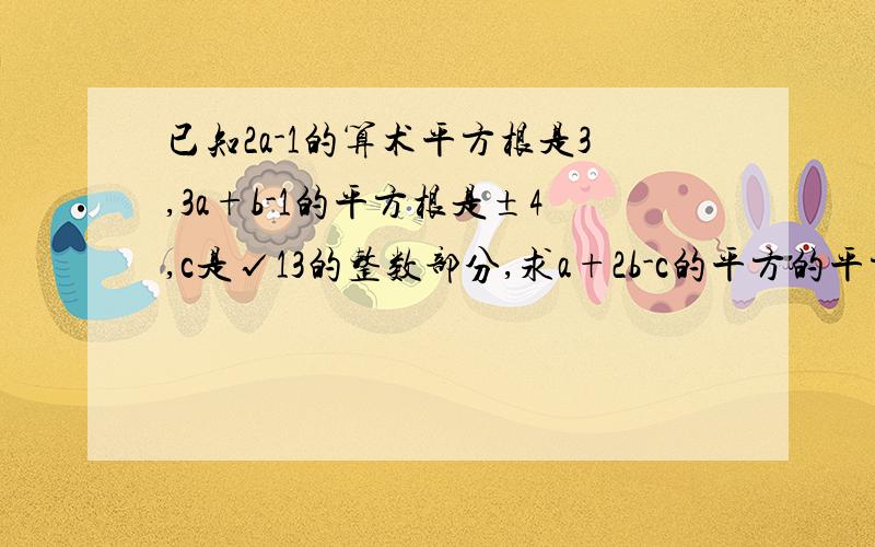 已知2a-1的算术平方根是3,3a+b-1的平方根是±4,c是√13的整数部分,求a+2b-c的平方的平方根.