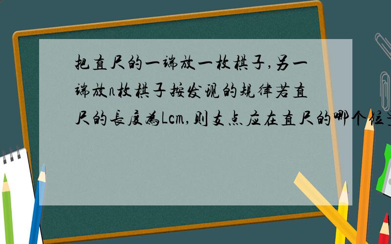 把直尺的一端放一枚棋子,另一端放n枚棋子按发现的规律若直尺的长度为Lcm,则支点应在直尺的哪个位置?