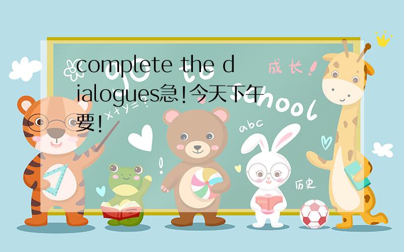 complete the dialogues急!今天下午要!