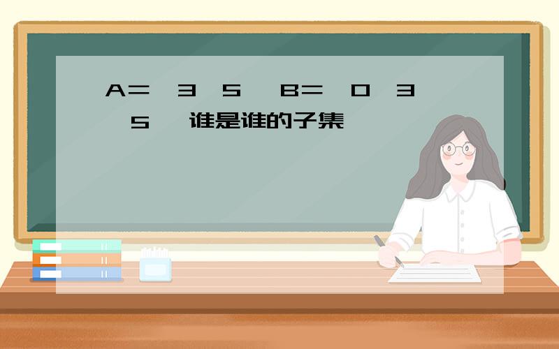 A＝{3,5} B＝{0,3,5} 谁是谁的子集