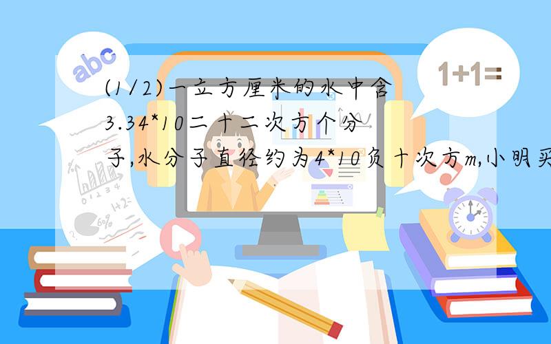 (1/2)一立方厘米的水中含3.34*10二十二次方个分子,水分子直径约为4*10负十次方m,小明买的一瓶旷泉水...