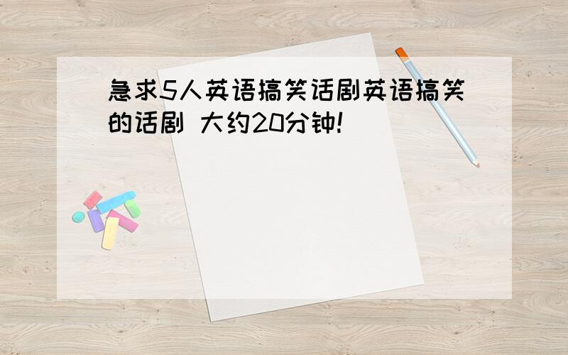 急求5人英语搞笑话剧英语搞笑的话剧 大约20分钟!