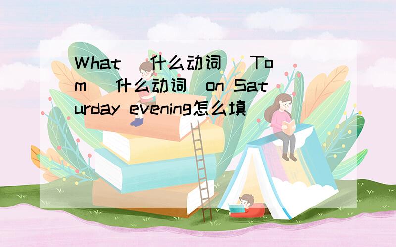 What (什么动词) Tom (什么动词)on Saturday evening怎么填