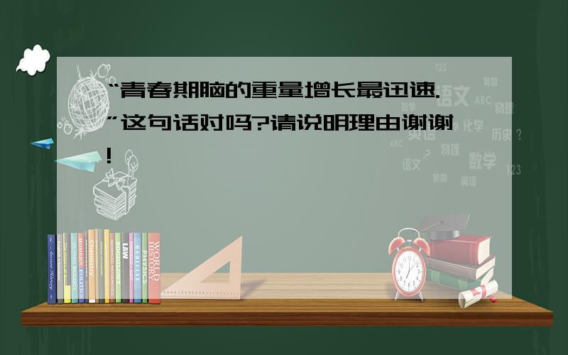 “青春期脑的重量增长最迅速.”这句话对吗?请说明理由谢谢!