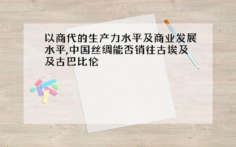 以商代的生产力水平及商业发展水平,中国丝绸能否销往古埃及及古巴比伦