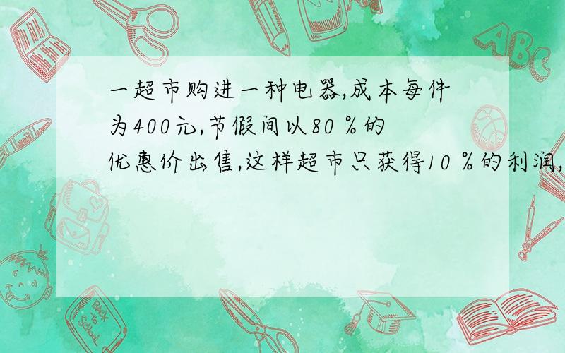 一超市购进一种电器,成本每件为400元,节假间以80％的优惠价出售,这样超市只获得10％的利润,这种电器原来售价是多少?