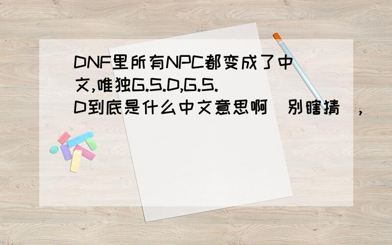 DNF里所有NPC都变成了中文,唯独G.S.D,G.S.D到底是什么中文意思啊（别瞎猜）,