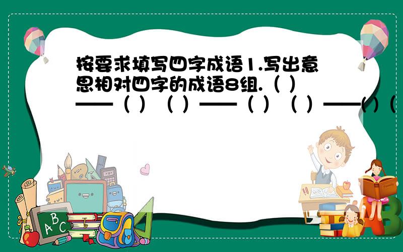 按要求填写四字成语1.写出意思相对四字的成语8组.（ ）——（ ）（ ）——（ ）（ ）——( )（ ）——（ ）（ ）