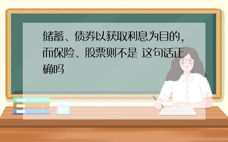 储蓄、债券以获取利息为目的,而保险、股票则不是 这句话正确吗