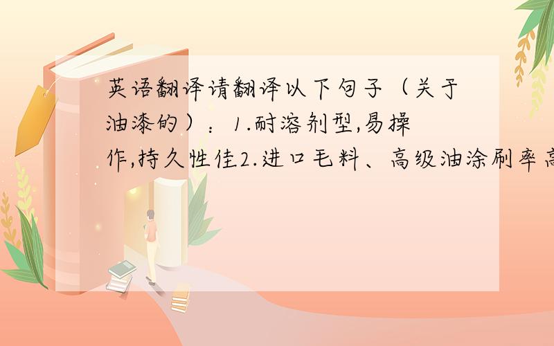 英语翻译请翻译以下句子（关于油漆的）：1.耐溶剂型,易操作,持久性佳2.进口毛料、高级油涂刷率高3.漆面平滑,细腻、美观