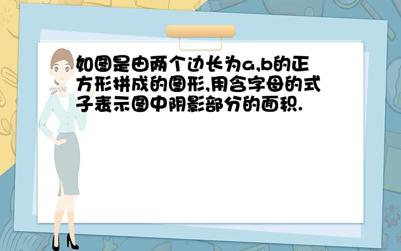 如图是由两个边长为a,b的正方形拼成的图形,用含字母的式子表示图中阴影部分的面积.