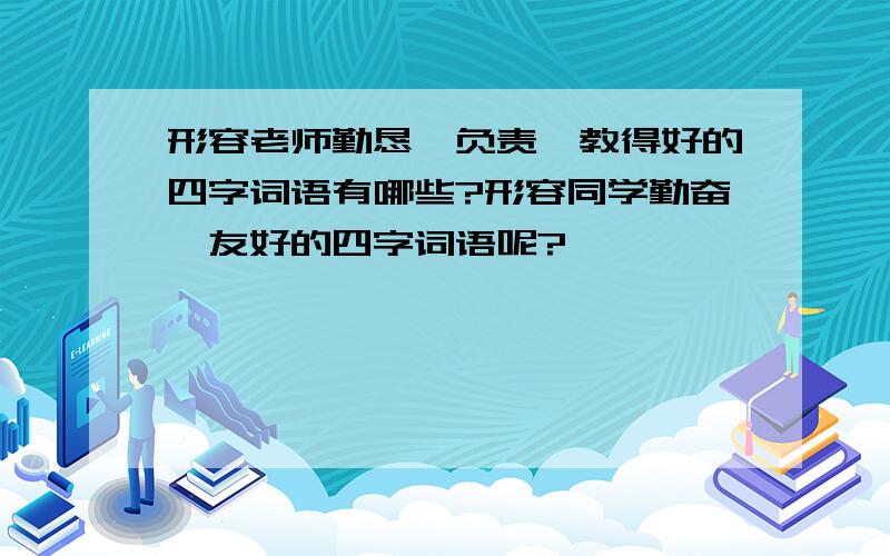 形容老师勤恳,负责,教得好的四字词语有哪些?形容同学勤奋,友好的四字词语呢?