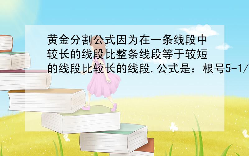 黄金分割公式因为在一条线段中较长的线段比整条线段等于较短的线段比较长的线段,公式是：根号5-1/2,但我不知道长的比短的