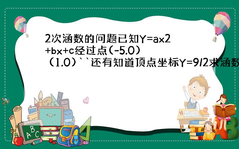 2次涵数的问题已知Y=ax2+bx+c经过点(-5.0) (1.0)``还有知道顶点坐标Y=9/2求涵数解晰式```要用